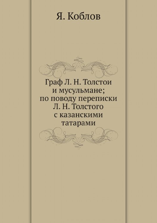 Граф Л. Н. Толстой и мусульмане; по поводу переписки Л. Н. Толстого с казанскими татарами Граф Л. Н. Толстой и мусульмане; по поводу переписки Л. Н. Толстого с казанскими татарами