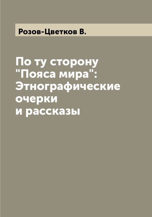 По ту сторону "Пояса мира": Этнографические очерки и рассказы Обложка книги «По ту сторону "Пояса мира": Этнографические очерки и рассказы» — Розов-Цветков В., ISBN 9785519810968