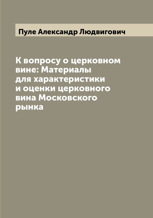 Обложка книги «К вопросу о церковном вине: Материалы для характеристики и оценки церковного вина Московского рынка» — Пуле Александр Людвигович, ISBN 9785519798549