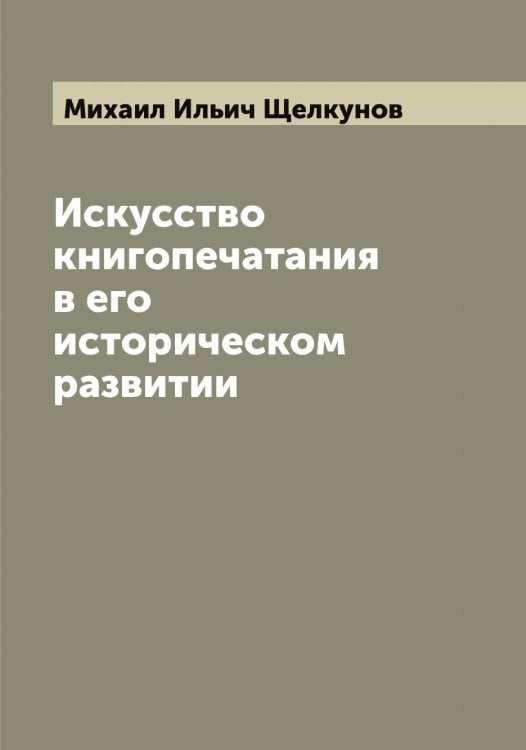 Обложка книги «Искусство книгопечатания в его историческом развитии» — Михаил Ильич Щелкунов, ISBN 9785521388714