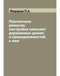 Плотничное ремесло: постройка сельских деревянных домов и принадлежностей к ним