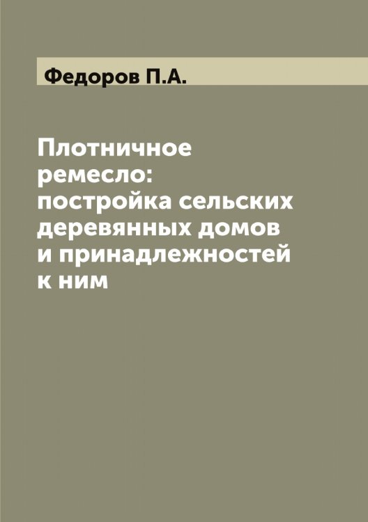 Обложка книги «Плотничное ремесло: постройка сельских деревянных домов и принадлежностей к ним» — Федоров П.А., ISBN 9785519787963