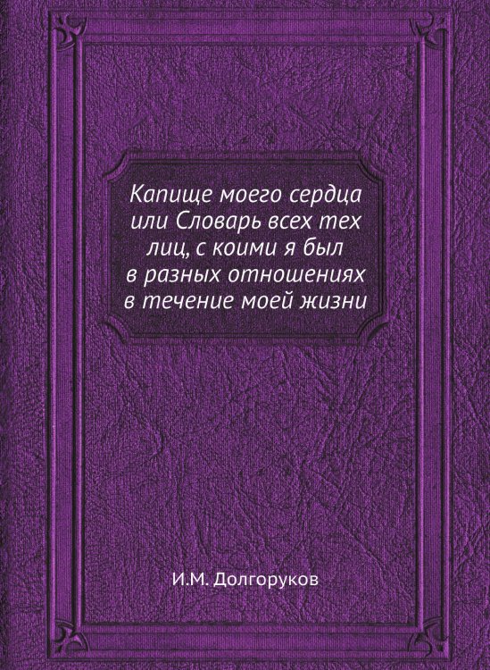 Обложка книги «Капище моего сердца или Словарь всех тех лиц, с коими я был в разных отношениях в течение моей жизни» — И.М. Долгоруков, ISBN 9785518072022