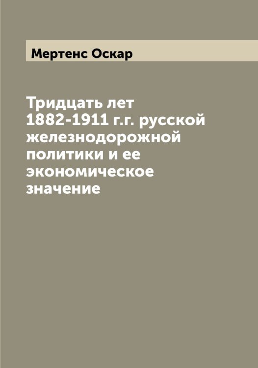 Обложка книги «Тридцать лет 1882-1911 г.г. русской железнодорожной политики и ее экономическое значение» — Мертенс Оскар, ISBN 9785519963121