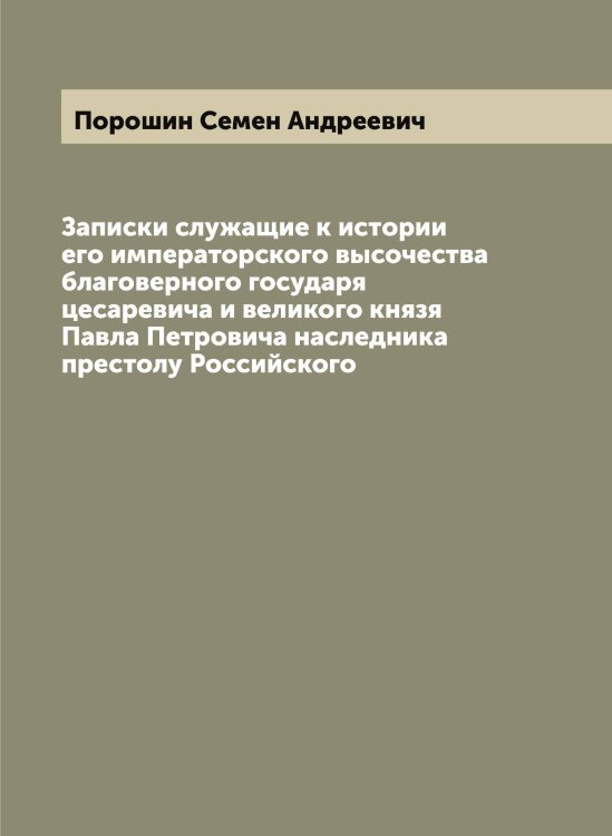 Записки служащие к истории его императорского высочества благоверного государя цесаревича и великого князя Павла Петровича наследника престолу Российского Обложка книги «Записки служащие к истории его императорского высочества благоверного государя цесаревича и великого князя Павла Петровича наследника престолу Российского» — Порошин Семен Андреевич, ISBN 9785519791717