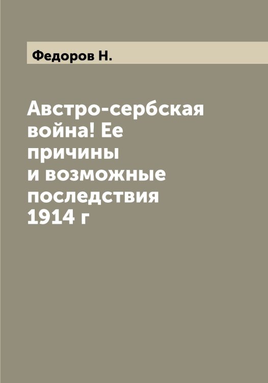 Обложка книги «Австро-сербская война! Ее причины и возможные последствия 1914 г» — Федоров Н., ISBN 9785519787932