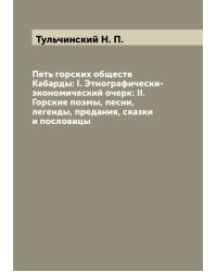 Пять горских обществ Кабарды: I. Этнографически-экономический очерк: II. Горские поэмы, песни, легенды, предания, сказки и пословицы