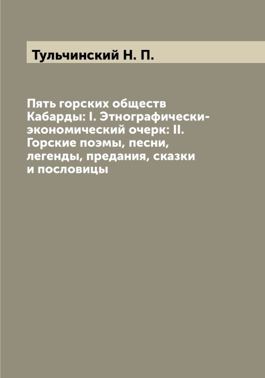 Пять горских обществ Кабарды: I. Этнографически-экономический очерк: II. Горские поэмы, песни, легенды, предания, сказки и пословицы Обложка книги «Пять горских обществ Кабарды: I. Этнографически-экономический очерк: II. Горские поэмы, песни, легенды, предания, сказки и пословицы» — Тульчинский Н. П., ISBN 9785519778527