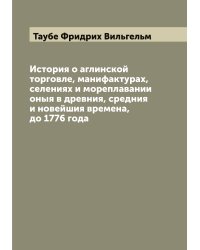 История о аглинской торговле, манифактурах, селениях и мореплавании оныя в древния, средния и новейшия времена, до 1776 года