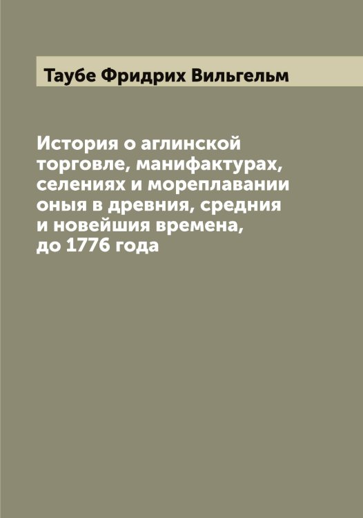 История о аглинской торговле, манифактурах, селениях и мореплавании оныя в древния, средния и новейшия времена, до 1776 года Обложка книги «История о аглинской торговле, манифактурах, селениях и мореплавании оныя в древния, средния и новейшия времена, до 1776 года» — Таубе Фридрих Вильгельм, ISBN 9785519763752