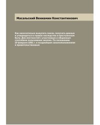 Как окончательно выкупать земли, получать данные и утверждаться в правах наследства в крестьянском быту. Для местностей с участковым и общинным способами пользования землею. По положению 19 февраля 1861 г. и позднейшим законоположениям и правительственным