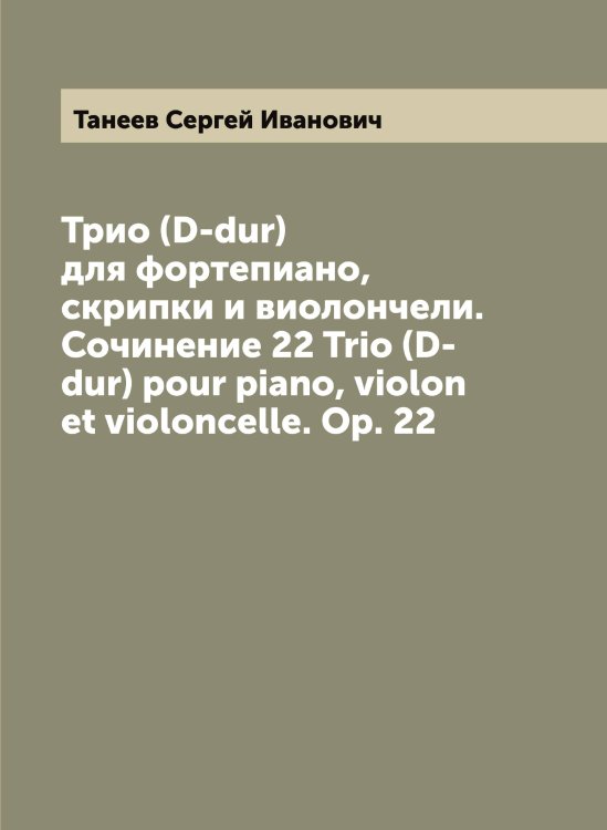Обложка книги «Трио (D-dur) для фортепиано, скрипки и виолончели. Сочинение 22 Trio (D-dur) pour piano, violon et violoncelle. Op. 22» — Танеев Сергей Иванович, ISBN 9785519762496