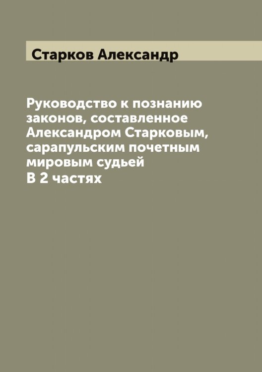 Обложка книги «Руководство к познанию законов, составленное Александром Старковым, сарапульским почетным мировым судьей» — Старков Александр, ISBN 9785519753371