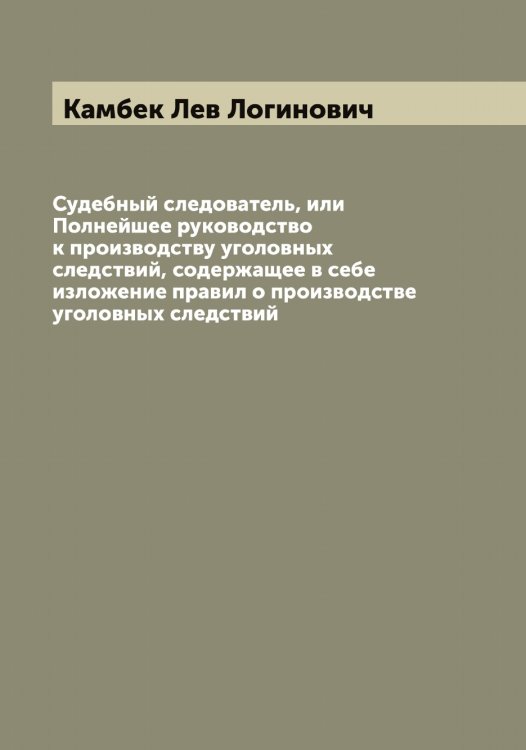 Обложка книги «Судебный следователь, или Полнейшее руководство к производству уголовных следствий, содержащее в себе изложение правил о производстве уголовных следствий» — Камбек Лев Логинович, ISBN 9785519879125