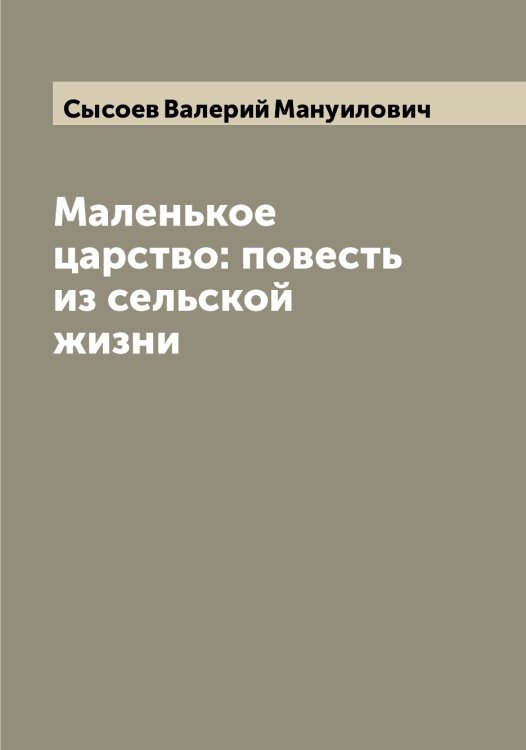 Обложка книги «Маленькое царство: повесть из сельской жизни» — Сысоев Валерий Мануилович, ISBN 9785519760867