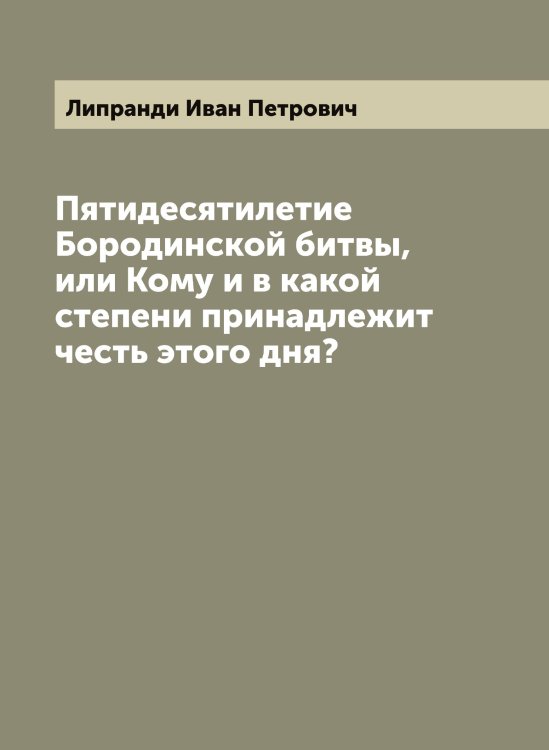 Пятидесятилетие Бородинской битвы, или Кому и в какой степени принадлежит честь этого дня? Обложка книги «Пятидесятилетие Бородинской битвы, или Кому и в какой степени принадлежит честь этого дня?» — Липранди Иван Петрович, ISBN 9785519935494