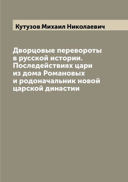 Обложка книги «Дворцовые перевороты в русской истории. Последействиях цари из дома Романовых и родоначальник новой царской династии» — Кутузов Михаил Николаевич, ISBN 9785519920391