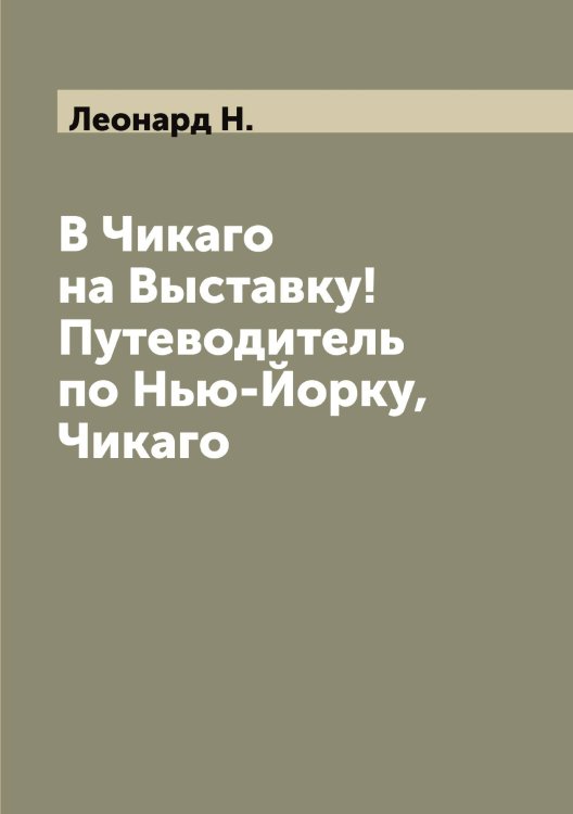 Обложка книги «В Чикаго на Выставку! Путеводитель по Нью-Йорку, Чикаго» — Леонард Н., ISBN 9785519930819