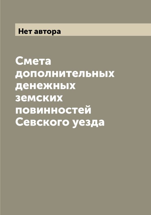 Обложка книги «Смета дополнительных денежных земских повинностей Севского уезда» — Нет автора, ISBN 9785519851237