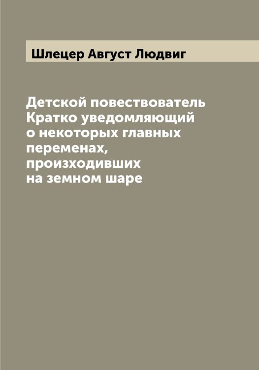 Детской повествователь Кратко уведомляющий о некоторых главных переменах, произходивших на земном шаре Обложка книги «Детской повествователь Кратко уведомляющий о некоторых главных переменах, произходивших на земном шаре» — Шлецер Август Людвиг, ISBN 9785521313068