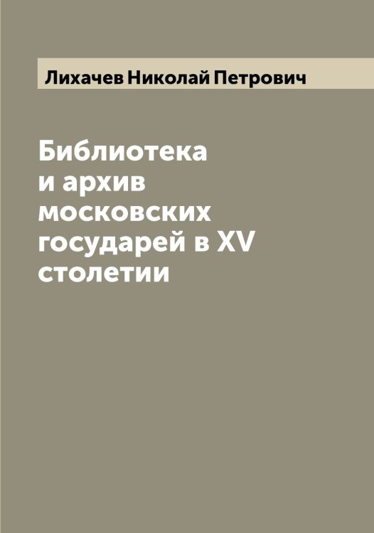 Обложка книги «Библиотека и архив московских государей в XV столетии» — Лихачев Николай Петрович, ISBN 9785519936422