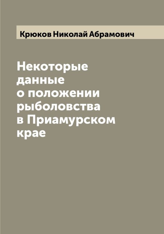 Обложка книги «Некоторые данные о положении рыболовства в Приамурском крае» — Крюков Николай Абрамович, ISBN 9785519914741
