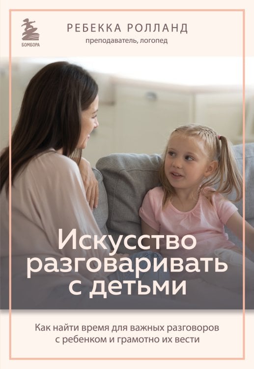 Обложка книги «Искусство разговаривать с детьми. Как найти время для важных разговоров с ребенком и грамотно их вести» — Ребекка Ролланд, ISBN 9785042417702
