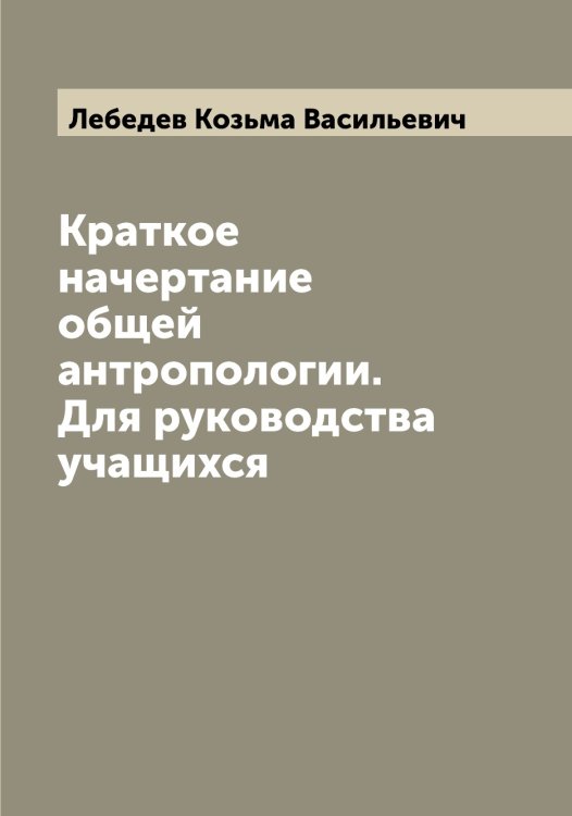 Обложка книги «Краткое начертание общей антропологии. Для руководства учащихся» — Лебедев Козьма Васильевич, ISBN 9785519926751