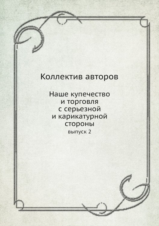 Обложка книги «Наше купечество и торговля с серьезной и карикатурной стороны» — Коллектив авторов, ISBN 9785458069007
