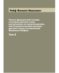 Русско-французский словарь, в котором русские слова расположены по происхождению, или Этимологический лексикон русского языка составленный Филиппом Рейфом