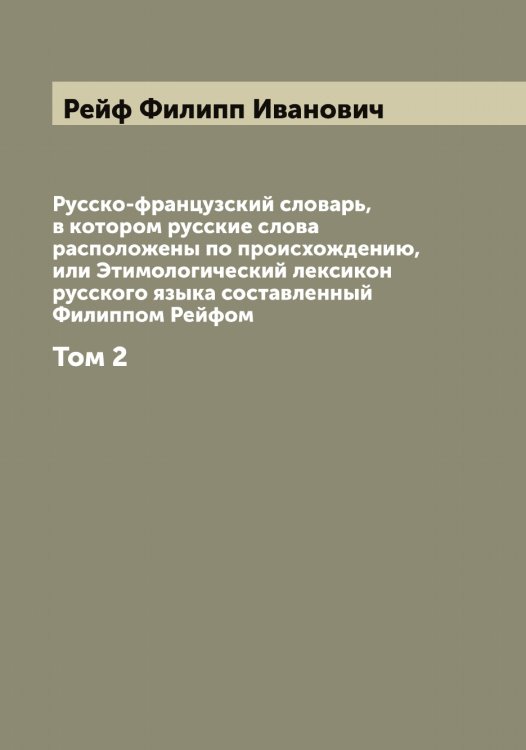 Обложка книги «Русско-французский словарь, в котором русские слова расположены по происхождению, или Этимологический лексикон русского языка составленный Филиппом Рейфом» — Рейф Филипп Иванович, ISBN 9785519805285