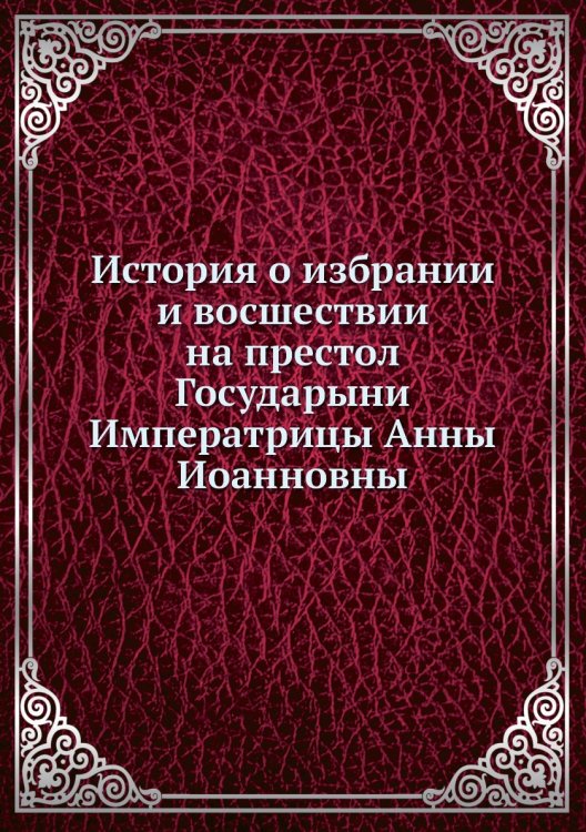 История о избрании и восшествии на престол Государыни Императрицы Анны Иоанновны