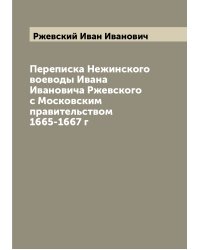 Переписка Нежинского воеводы Ивана Ивановича Ржевского с Московским правительством 1665-1667 г