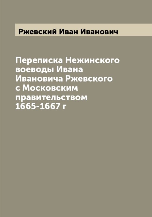 Переписка Нежинского воеводы Ивана Ивановича Ржевского с Московским правительством 1665-1667 г Обложка книги «Переписка Нежинского воеводы Ивана Ивановича Ржевского с Московским правительством 1665-1667 г» — Ржевский Иван Иванович, ISBN 9785519806503