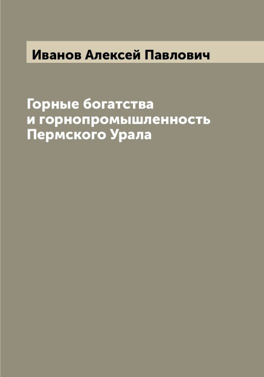 Обложка книги «Горные богатства и горнопромышленность Пермского Урала» — Иванов Алексей Павлович, ISBN 9785519865456