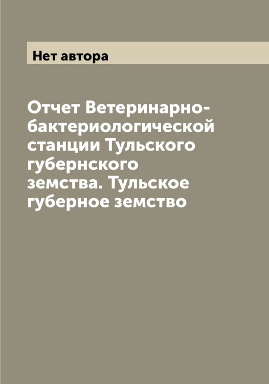 Обложка книги «Отчет Ветеринарно-бактериологической станции Тульского губернского земства. Тульское губерное земство» — Нет автора, ISBN 9785519777315
