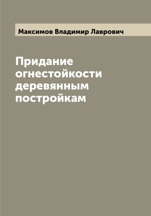 Придание огнестойкости деревянным постройкам Обложка книги «Придание огнестойкости деревянным постройкам» — Максимов Владимир Лаврович, ISBN 9785519948890