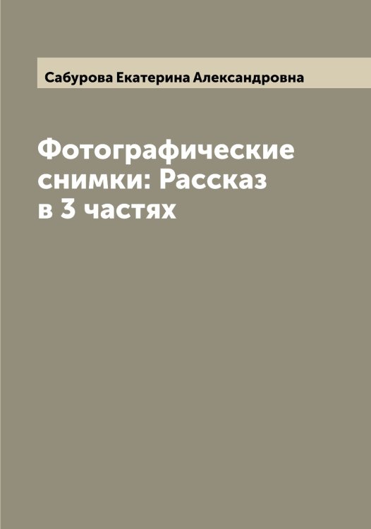 Обложка книги «Фотографические снимки: Рассказ в 3 частях» — Сабурова Екатерина Александровна, ISBN 9785519843089