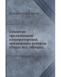 Столетие организации императорских московских театров (Опыт ист. обзора)