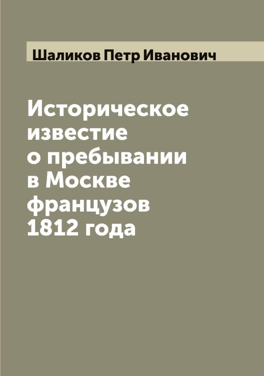 Обложка книги «Историческое известие о пребывании в Москве французов 1812 года» — Шаликов Петр Иванович, ISBN 9785521306114