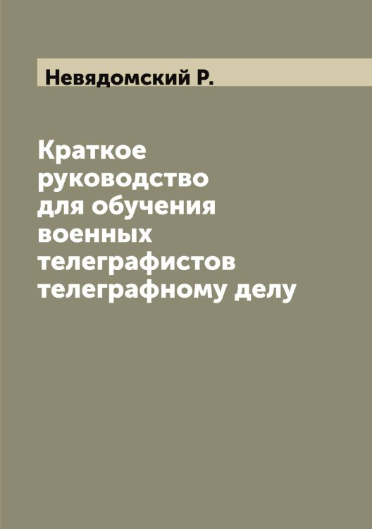 Обложка книги «Краткое руководство для обучения военных телеграфистов телеграфному делу» — Невядомский Р., ISBN 9785519987844