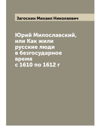 Юрий Милославский, или Как жили русские люди в безгосударное время с 1610 по 1612 г