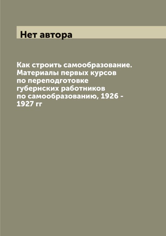 Обложка книги «Как строить самообразование. Материалы первых курсов по переподготовке губернских работников по самообразованию, 1926 - 1927 гг» — Нет автора, ISBN 9785519920155