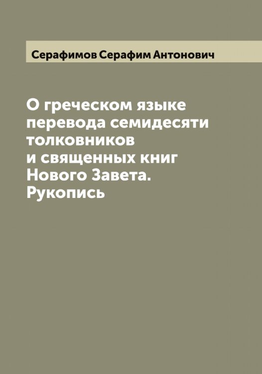 Обложка книги «О греческом языке перевода семидесяти толковников и священных книг Нового Завета. Рукопись» — Серафимов Серафим Антонович, ISBN 9785519853941