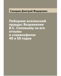 Поборник вселенской правды: Возражение В.С. Соловьеву на его отзывы о славянофилах 40 и 50 годов