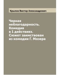 Черная неблагодарность. Комедия в 1 действиях. Сюжет заимствован из комедии Г. Мозера