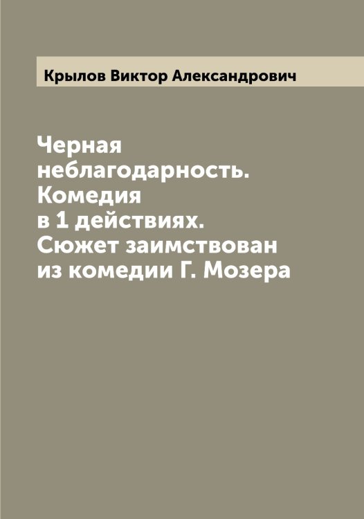 Обложка книги «Черная неблагодарность. Комедия в 1 действиях. Сюжет заимствован из комедии Г. Мозера» — Крылов Виктор Александрович, ISBN 9785519913690