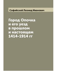 Город Опочка и его уезд в прошлом и настоящем 1414-1914 гг