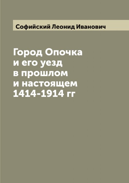 Обложка книги «Город Опочка и его уезд в прошлом и настоящем 1414-1914 гг» — Софийский Леонид Иванович, ISBN 9785519750158