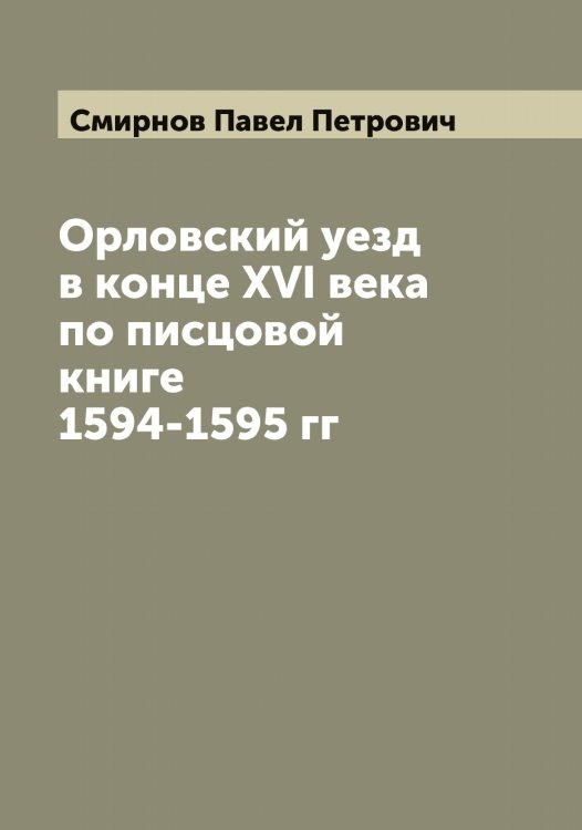 Орловский уезд в конце XVI века по писцовой книге 1594-1595 гг Обложка книги «Орловский уезд в конце XVI века по писцовой книге 1594-1595 гг» — Смирнов Павел Петрович, ISBN 9785519741286